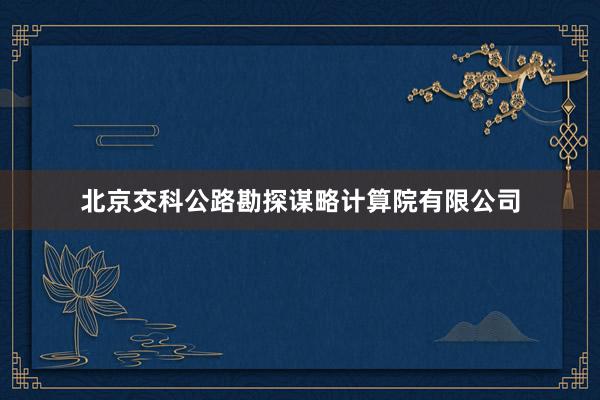 北京交科公路勘探谋略计算院有限公司