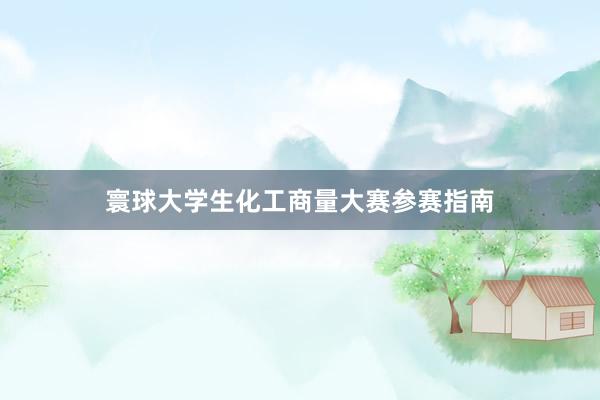 寰球大学生化工商量大赛参赛指南