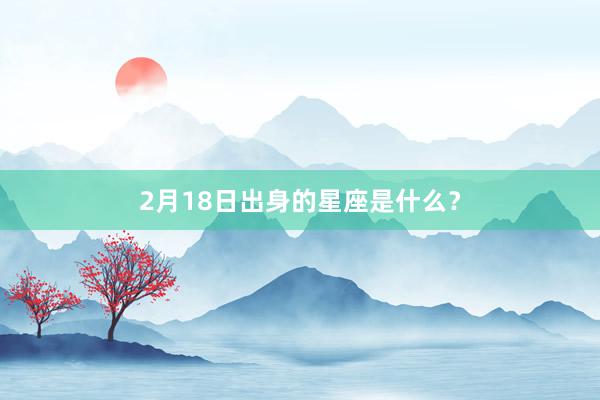 2月18日出身的星座是什么？