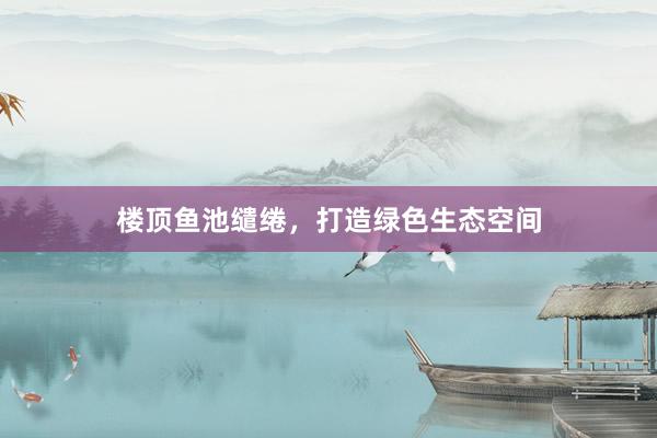 楼顶鱼池缱绻，打造绿色生态空间